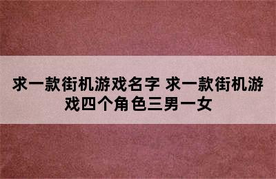 求一款街机游戏名字 求一款街机游戏四个角色三男一女